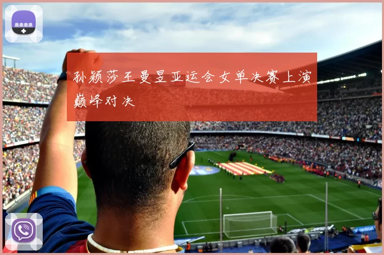 孙颖莎王曼昱亚运会女单决赛上演巅峰对决