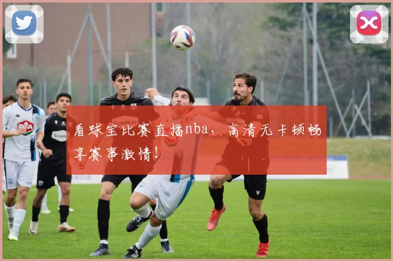 看球宝比赛直播nba，高清无卡顿畅享赛事激情！