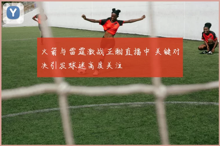 火箭与雷霆激战正酣直播中 关键对决引发球迷高度关注