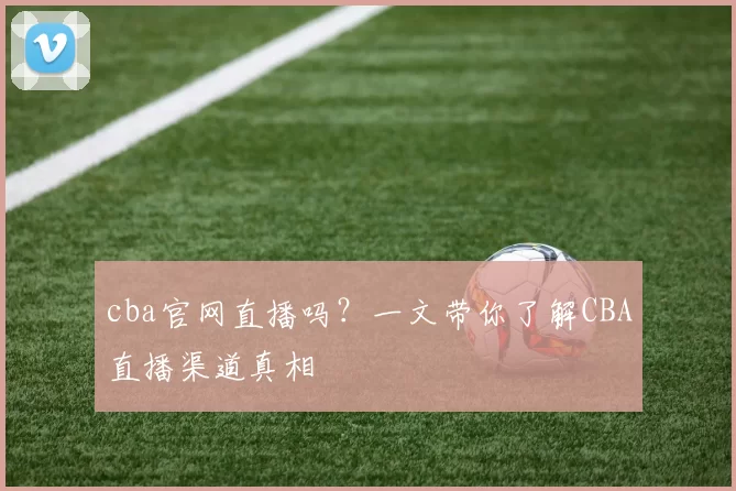 cba官网直播吗？一文带你了解CBA直播渠道真相