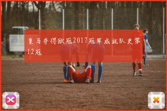 皇马夺得欧冠2017冠军成就队史第12冠