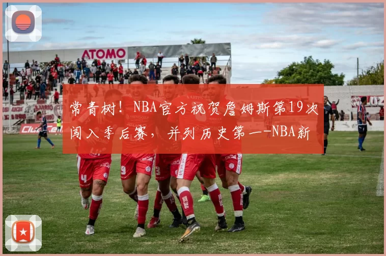 常青树！NBA官方祝贺詹姆斯第19次闯入季后赛，并列历史第一-NBA新闻