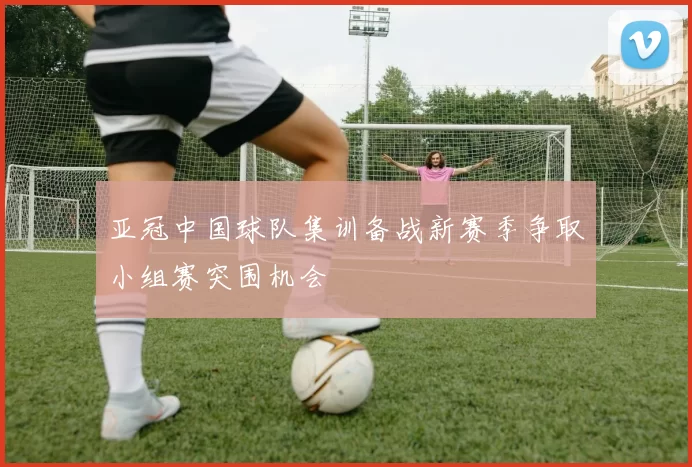 亚冠中国球队集训备战新赛季争取小组赛突围机会