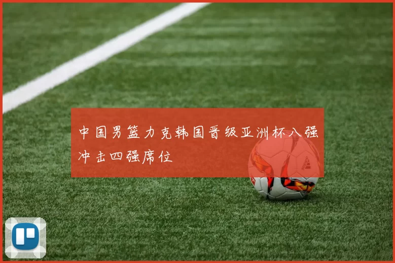 中国男篮力克韩国晋级亚洲杯八强冲击四强席位