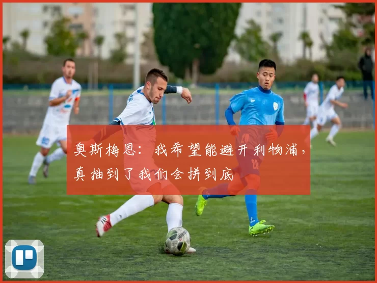 奥斯梅恩：我希望能避开利物浦，真抽到了我们会拼到底