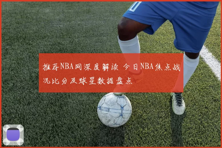 推荐NBA网深度解读 今日NBA焦点战况比分及球星数据盘点