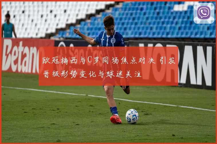 欧冠梅西与C罗同场焦点对决 引发晋级形势变化与球迷关注