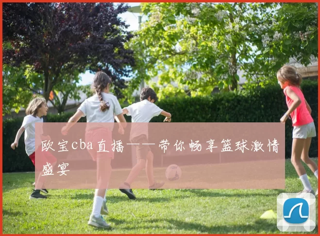 欧宝cba直播——带你畅享篮球激情盛宴