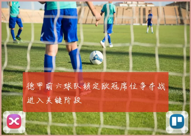 德甲前六球队锁定欧冠席位争夺战进入关键阶段