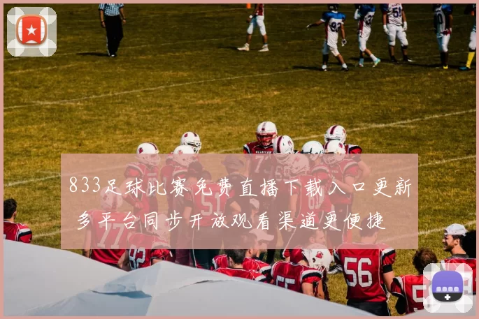 833足球比赛免费直播下载入口更新 多平台同步开放观看渠道更便捷