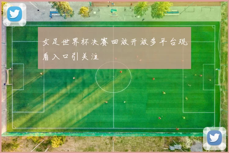 女足世界杯决赛回放开放多平台观看入口引关注