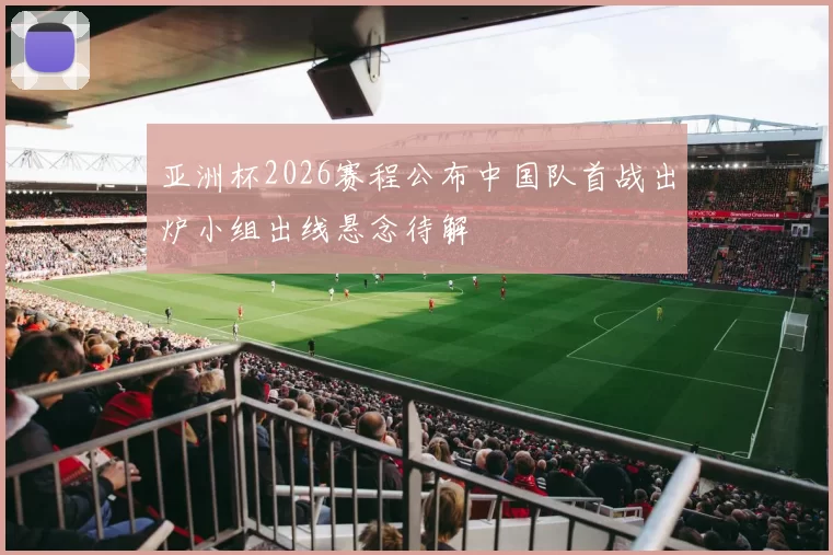 亚洲杯2026赛程公布中国队首战出炉小组出线悬念待解