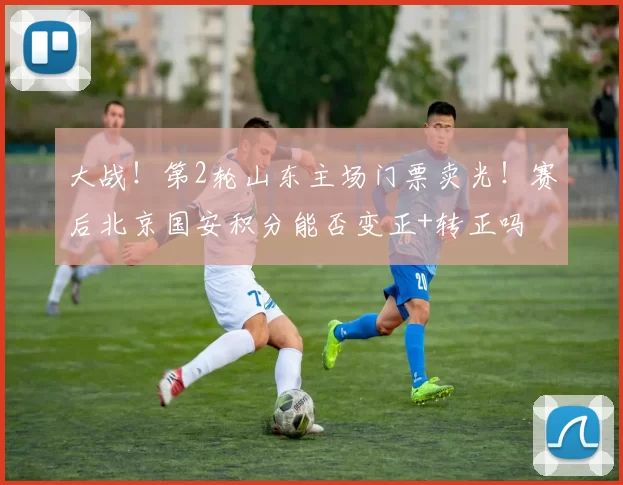 大战！第2轮山东主场门票卖光！赛后北京国安积分能否变正+转正吗
