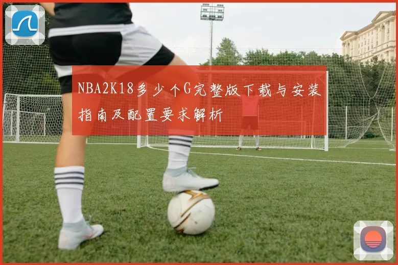 NBA2K18多少个G完整版下载与安装指南及配置要求解析