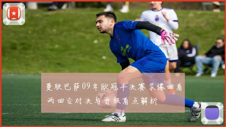 曼联巴萨09年欧冠半决赛录像回看 两回合对决与晋级看点解析