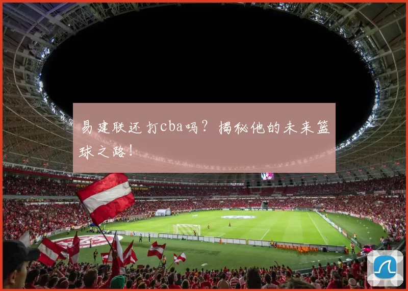易建联还打cba吗?揭秘他的未来篮球之路!