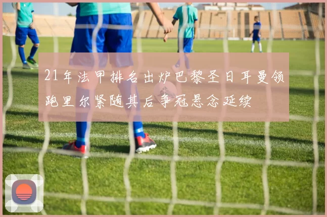 21年法甲排名出炉巴黎圣日耳曼领跑里尔紧随其后争冠悬念延续